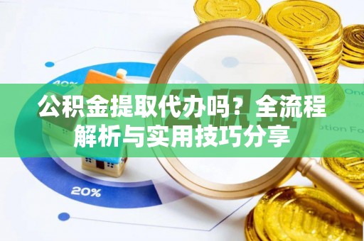 零陵公积金提取代办吗？全流程解析与实用技巧分享