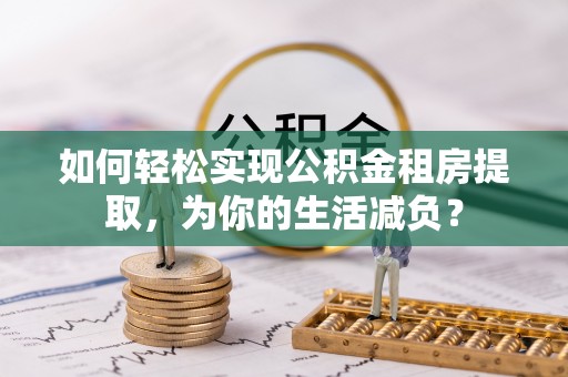 零陵如何轻松实现公积金租房提取，为你的生活减负？