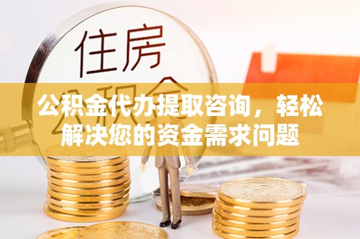 零陵公积金代办提取咨询，轻松解决您的资金需求问题