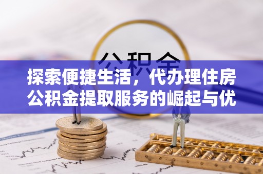 零陵探索便捷生活，代办理住房公积金提取服务的崛起与优势