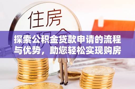 零陵探索公积金贷款申请的流程与优势，助您轻松实现购房梦想