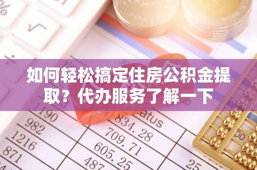 零陵如何轻松搞定住房公积金提取？代办服务了解一下