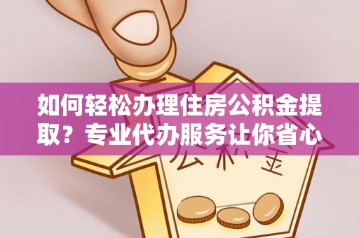 零陵如何轻松办理住房公积金提取？专业代办服务让你省心无忧