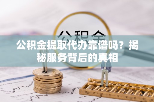 零陵公积金提取代办靠谱吗？揭秘服务背后的真相