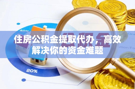 零陵住房公积金提取代办，高效解决你的资金难题