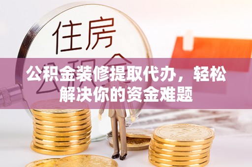 零陵公积金装修提取代办，轻松解决你的资金难题