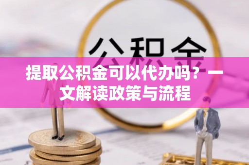 零陵提取公积金可以代办吗？一文解读政策与流程