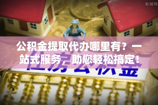 零陵公积金提取代办哪里有？一站式服务，助您轻松搞定！