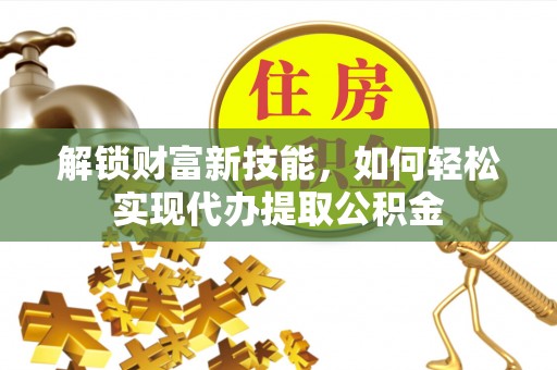 零陵解锁财富新技能，如何轻松实现代办提取公积金