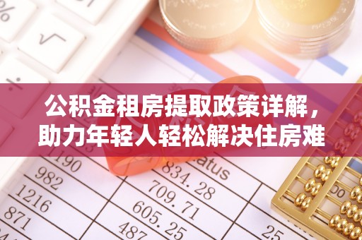零陵公积金租房提取政策详解，助力年轻人轻松解决住房难题