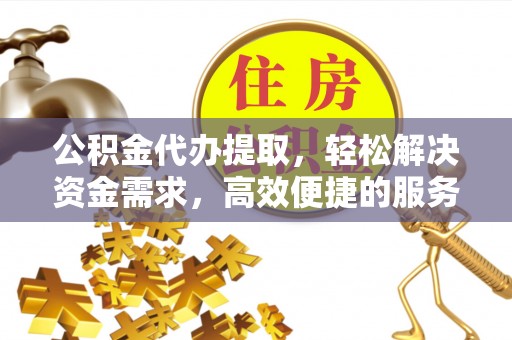 零陵公积金代办提取，轻松解决资金需求，高效便捷的服务选择