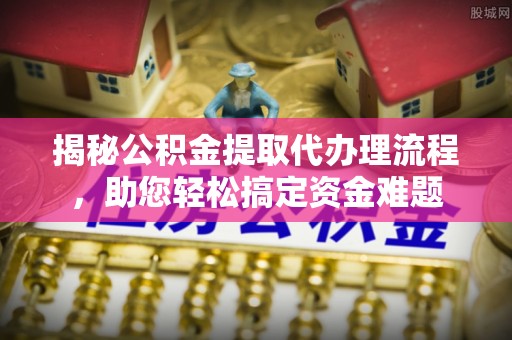 零陵揭秘公积金提取代办理流程，助您轻松搞定资金难题