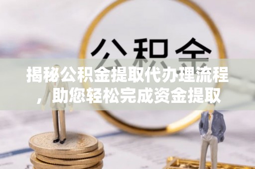 零陵揭秘公积金提取代办理流程，助您轻松完成资金提取