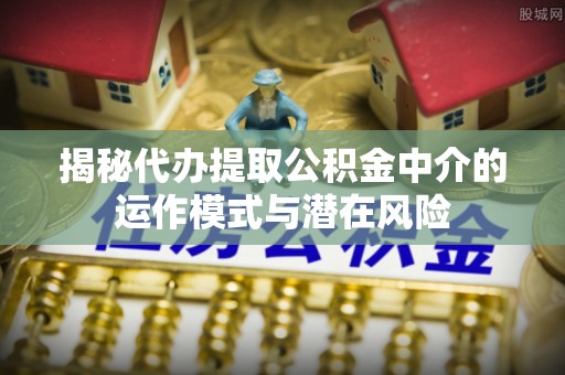 零陵揭秘代办提取公积金中介的运作模式与潜在风险