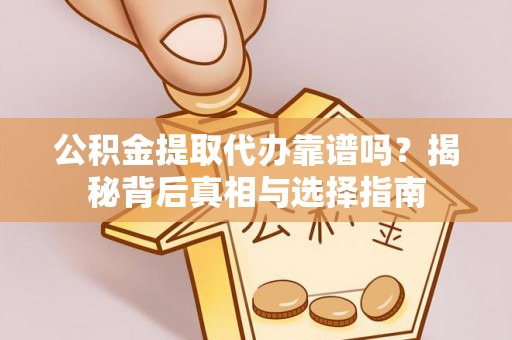 零陵公积金提取代办靠谱吗？揭秘背后真相与选择指南