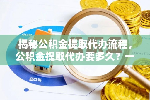 零陵揭秘公积金提取代办流程，公积金提取代办要多久？一文读懂