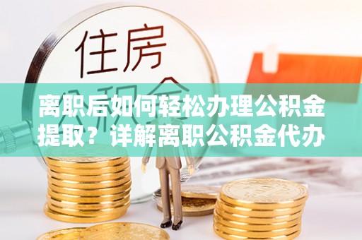零陵离职后如何轻松办理公积金提取？详解离职公积金代办提取流程