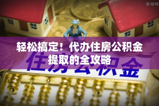 零陵轻松搞定！代办住房公积金提取的全攻略