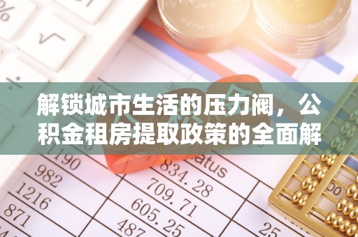 零陵解锁城市生活的压力阀，公积金租房提取政策的全面解析与实践指南