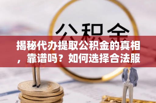 零陵揭秘代办提取公积金的真相，靠谱吗？如何选择合法服务？