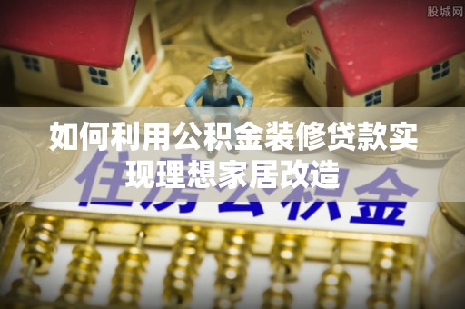 零陵如何利用公积金装修贷款实现理想家居改造