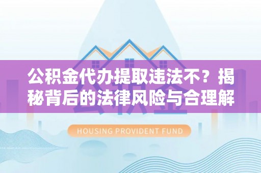零陵公积金代办提取违法不？揭秘背后的法律风险与合理解决方案