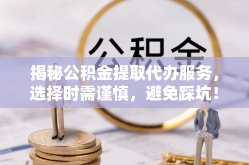 零陵揭秘公积金提取代办服务，选择时需谨慎，避免踩坑！
