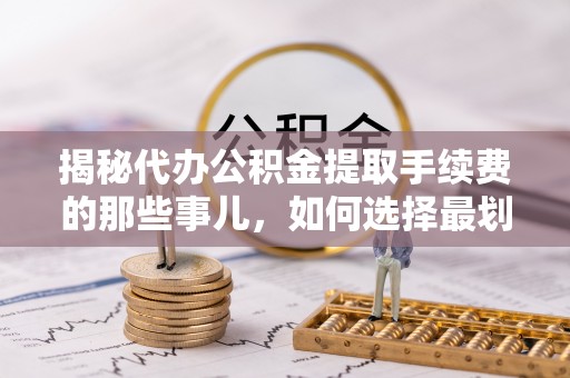 零陵揭秘代办公积金提取手续费的那些事儿，如何选择最划算的服务？
