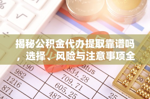 零陵揭秘公积金代办提取靠谱吗，选择、风险与注意事项全解析