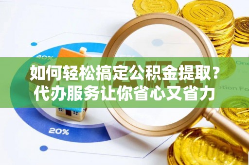 零陵如何轻松搞定公积金提取？代办服务让你省心又省力