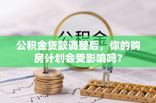 零陵公积金贷款调整后，你的购房计划会受影响吗？