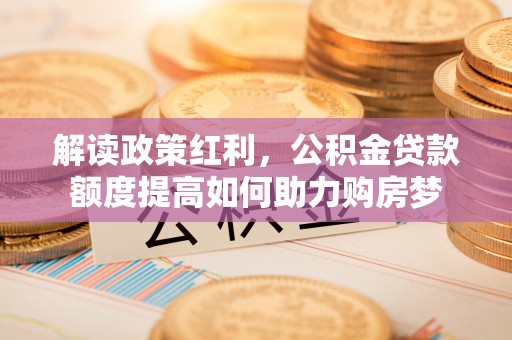 零陵解读政策红利，公积金贷款额度提高如何助力购房梦