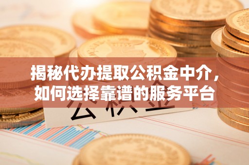 零陵揭秘代办提取公积金中介，如何选择靠谱的服务平台