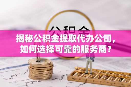 零陵揭秘公积金提取代办公司，如何选择可靠的服务商？