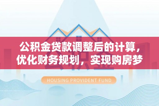 零陵公积金贷款调整后的计算，优化财务规划，实现购房梦想