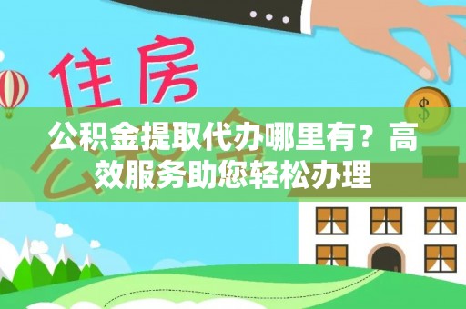 零陵公积金提取代办哪里有？高效服务助您轻松办理