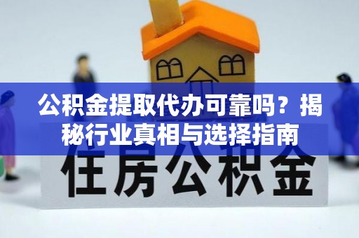 零陵公积金提取代办可靠吗？揭秘行业真相与选择指南