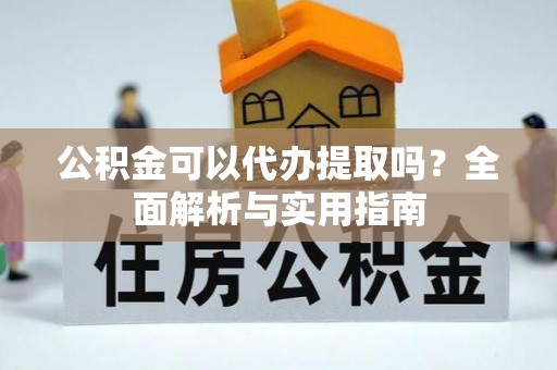 零陵公积金可以代办提取吗？全面解析与实用指南