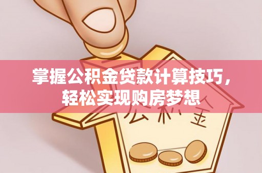 零陵掌握公积金贷款计算技巧，轻松实现购房梦想
