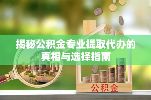 零陵揭秘公积金专业提取代办的真相与选择指南