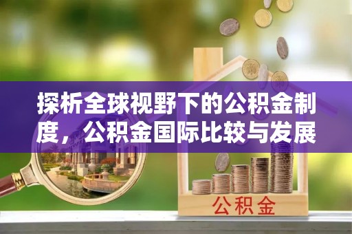 零陵探析全球视野下的公积金制度，公积金国际比较与发展趋势