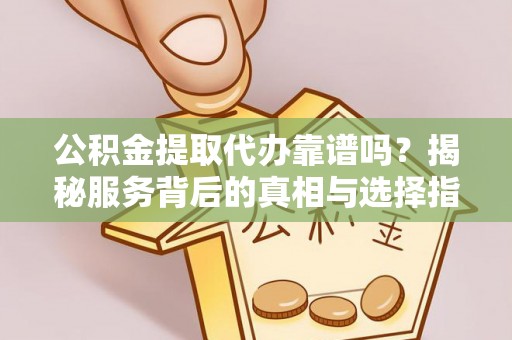 零陵公积金提取代办靠谱吗？揭秘服务背后的真相与选择指南