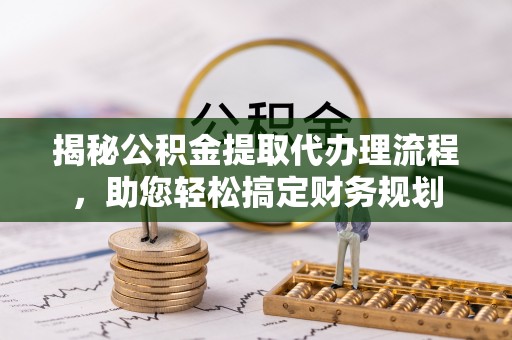 零陵揭秘公积金提取代办理流程，助您轻松搞定财务规划