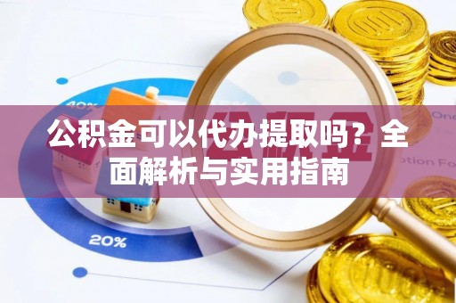 零陵公积金可以代办提取吗？全面解析与实用指南