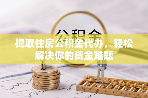 零陵提取住房公积金代办，轻松解决你的资金难题