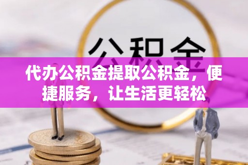 零陵代办公积金提取公积金，便捷服务，让生活更轻松