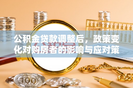 零陵公积金贷款调整后，政策变化对购房者的影响与应对策略