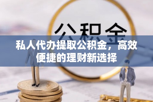 零陵私人代办提取公积金，高效便捷的理财新选择