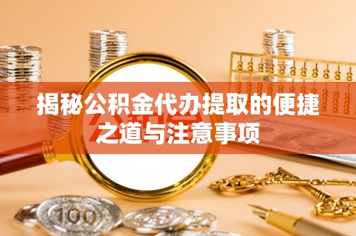 零陵揭秘公积金代办提取的便捷之道与注意事项