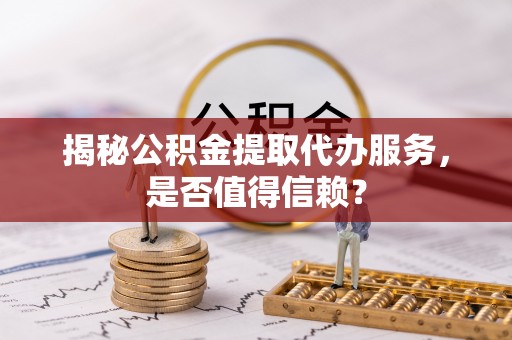 零陵揭秘公积金提取代办服务，是否值得信赖？